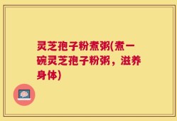 灵芝孢子粉煮粥(煮一碗灵芝孢子粉粥，滋养身体)
