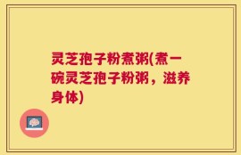 灵芝孢子粉煮粥(煮一碗灵芝孢子粉粥，滋养身体)