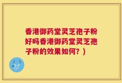 香港御药堂灵芝孢子粉好吗香港御药堂灵芝孢子粉的效果如何？)