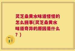 灵芝桑黄水味道怪怪的怎么回事(灵芝桑黄水味道奇异的原因是什么？)