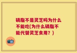 磷脂不是灵芝吗为什么不能吃(为什么磷脂不能代替灵芝食用？)