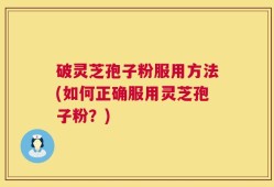 破灵芝孢子粉服用方法(如何正确服用灵芝孢子粉？)