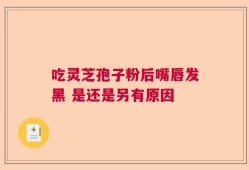 吃灵芝孢子粉后嘴唇发黑 是还是另有原因
