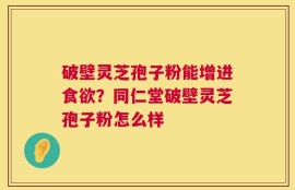 破壁灵芝孢子粉能增进食欲？同仁堂破壁灵芝孢子粉怎么样
