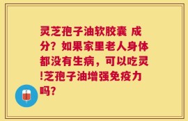 灵芝孢子油软胶囊 成分？如果家里老人身体都没有生病，可以吃灵!芝孢子油增强免疫力吗？