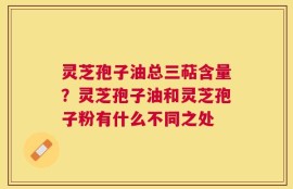 灵芝孢子油总三萜含量？灵芝孢子油和灵芝孢子粉有什么不同之处