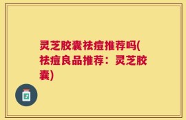 灵芝胶囊祛痘推荐吗(祛痘良品推荐：灵芝胶囊)