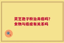 灵芝孢子粉治鼻癌吗？食物与癌症有关系吗
