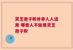 灵芝孢子粉并非人人适用 哪些人不能用灵芝孢子粉