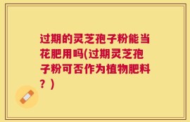 过期的灵芝孢子粉能当花肥用吗(过期灵芝孢子粉可否作为植物肥料？)