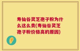 寿仙谷灵芝孢子粉为什么这么贵(寿仙谷灵芝孢子粉价格高的原因)
