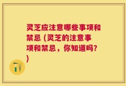 灵芝应注意哪些事项和禁忌 (灵芝的注意事项和禁忌，你知道吗？)