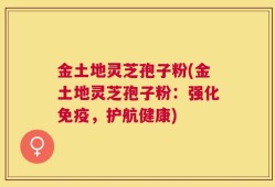 金土地灵芝孢子粉(金土地灵芝孢子粉：强化免疫，护航健康)