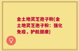 金土地灵芝孢子粉(金土地灵芝孢子粉：强化免疫，护航健康)