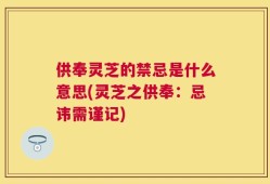 供奉灵芝的禁忌是什么意思(灵芝之供奉：忌讳需谨记)