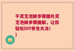 干灵芝泡脚步骤图片灵芝泡脚步骤图解，让你轻松DIY养生大法！)