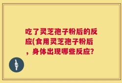 吃了灵芝孢子粉后的反应(食用灵芝孢子粉后，身体出现哪些反应？