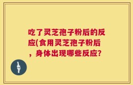 吃了灵芝孢子粉后的反应(食用灵芝孢子粉后，身体出现哪些反应？