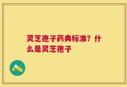 灵芝孢子药典标准？什么是灵芝孢子
