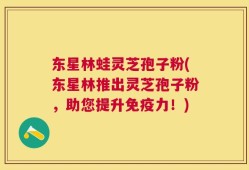东星林蛙灵芝孢子粉(东星林推出灵芝孢子粉，助您提升免疫力！)