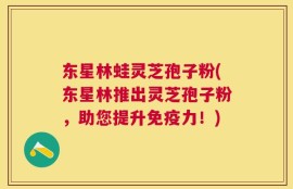 东星林蛙灵芝孢子粉(东星林推出灵芝孢子粉，助您提升免疫力！)