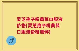 灵芝孢子粉黄芪口服液价格(灵芝孢子粉黄芪口服液价格测评)