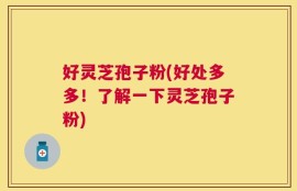 好灵芝孢子粉(好处多多！了解一下灵芝孢子粉)