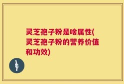 灵芝孢子粉是啥属性(灵芝孢子粉的营养价值和功效)