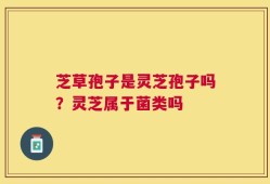芝草孢子是灵芝孢子吗？灵芝属于菌类吗