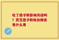 吃了孢子粉影响月经吗？灵芝孢子粉和白鲜皮有什么用
