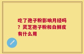 吃了孢子粉影响月经吗？灵芝孢子粉和白鲜皮有什么用