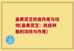 桑黄灵芝抗癌作用与功效(桑黄灵芝：抗癌利器的功效与作用)