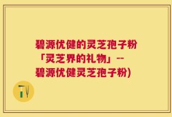 碧源优健的灵芝孢子粉「灵芝界的礼物」--碧源优健灵芝孢子粉)