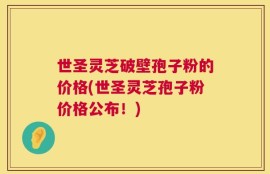 世圣灵芝破壁孢子粉的价格(世圣灵芝孢子粉价格公布！)