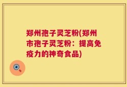 郑州孢子灵芝粉(郑州市孢子灵芝粉：提高免疫力的神奇食品)