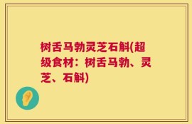 树舌马勃灵芝石斛(超级食材：树舌马勃、灵芝、石斛)