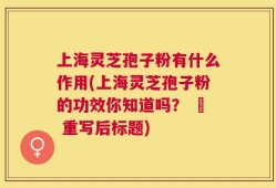 上海灵芝孢子粉有什么作用(上海灵芝孢子粉的功效你知道吗？ – 重写后标题)