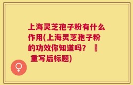 上海灵芝孢子粉有什么作用(上海灵芝孢子粉的功效你知道吗？ – 重写后标题)
