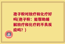 孢子粉对放疗和化疗好吗(孢子粉：能帮助缓解放疗和化疗的不良反应吗？)