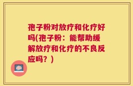 孢子粉对放疗和化疗好吗(孢子粉：能帮助缓解放疗和化疗的不良反应吗？)
