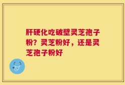 肝硬化吃破壁灵芝孢子粉？灵芝粉好，还是灵芝孢子粉好