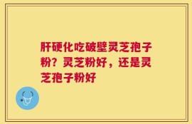 肝硬化吃破壁灵芝孢子粉？灵芝粉好，还是灵芝孢子粉好