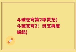 斗破苍穹第2季灵芝(斗破苍穹2：灵芝再度崛起)