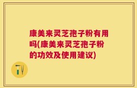 康美来灵芝孢子粉有用吗(康美来灵芝孢子粉的功效及使用建议)