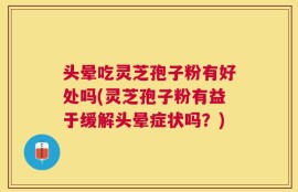 头晕吃灵芝孢子粉有好处吗(灵芝孢子粉有益于缓解头晕症状吗？)