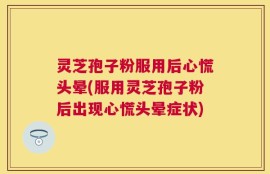灵芝孢子粉服用后心慌头晕(服用灵芝孢子粉后出现心慌头晕症状)