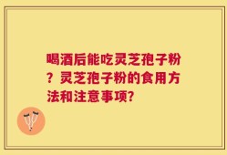喝酒后能吃灵芝孢子粉？灵芝孢子粉的食用方法和注意事项？