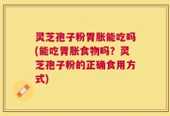 灵芝孢子粉胃胀能吃吗(能吃胃胀食物吗？灵芝孢子粉的正确食用方式)