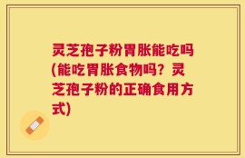 灵芝孢子粉胃胀能吃吗(能吃胃胀食物吗？灵芝孢子粉的正确食用方式)