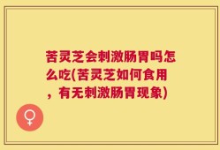 苦灵芝会刺激肠胃吗怎么吃(苦灵芝如何食用，有无刺激肠胃现象)